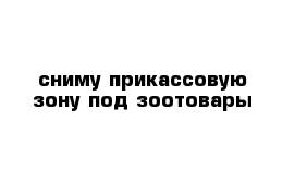 сниму прикассовую зону под зоотовары